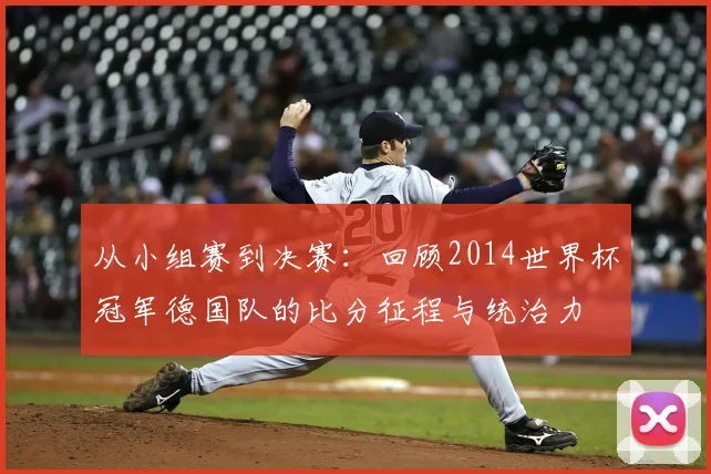 从小组赛到决赛：回顾2014世界杯冠军德国队的比分征程与统治力