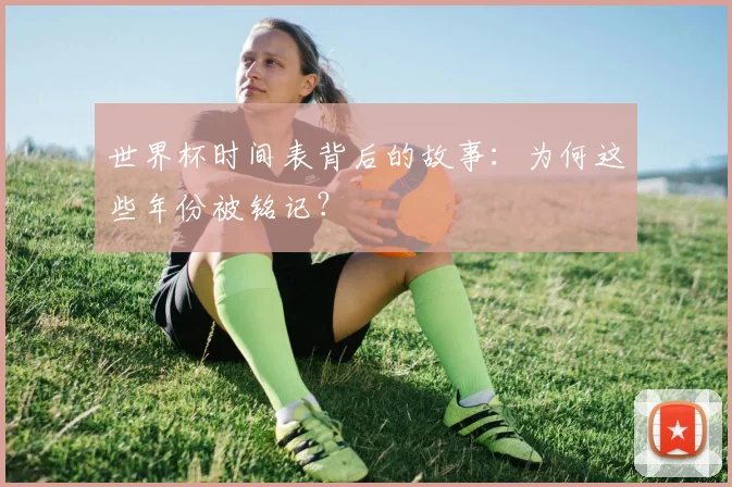 世界杯时间表背后的故事：为何这些年份被铭记？