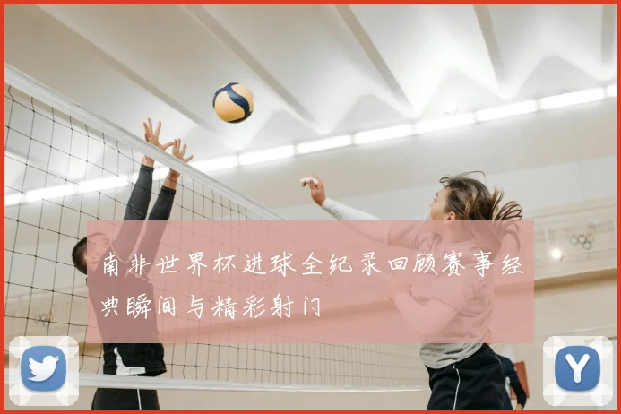 南非世界杯进球全纪录回顾赛事经典瞬间与精彩射门