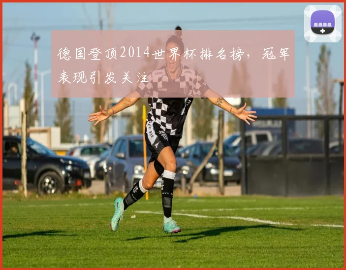 德国登顶2014世界杯排名榜，冠军表现引发关注
