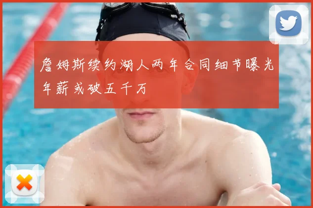 詹姆斯续约湖人两年合同细节曝光年薪或破五千万