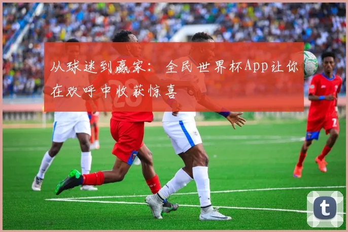 从球迷到赢家：全民世界杯App让你在欢呼中收获惊喜