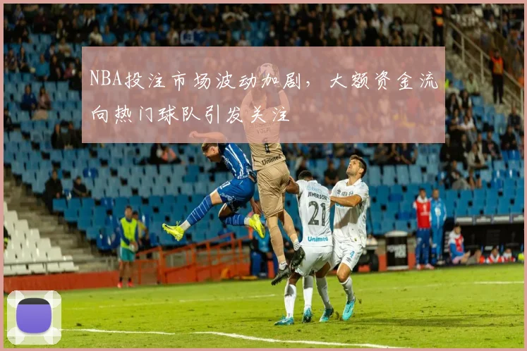 NBA投注市场波动加剧,大额资金流向热门球队引发关注