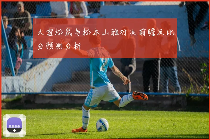大宫松鼠与松本山雅对决前瞻及比分预测分析