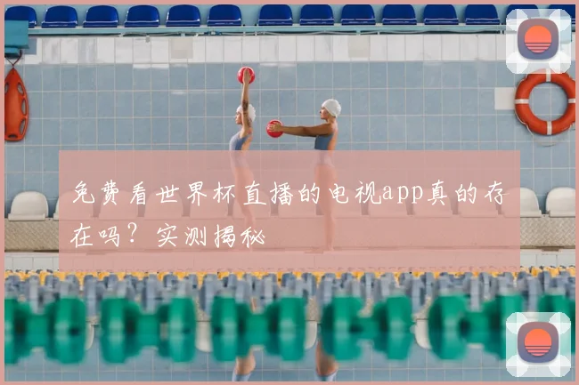 免费看世界杯直播的电视app真的存在吗？实测揭秘