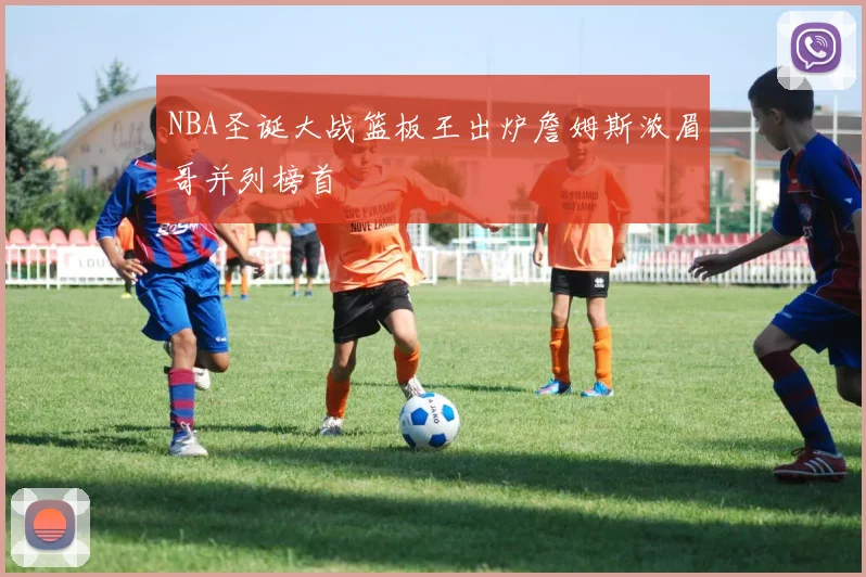 NBA圣诞大战篮板王出炉詹姆斯浓眉哥并列榜首