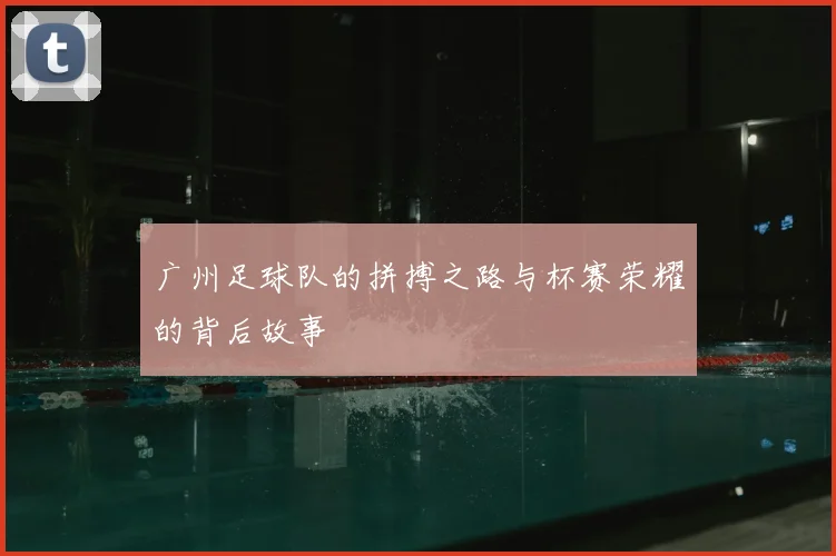 广州足球队的拼搏之路与杯赛荣耀的背后故事
