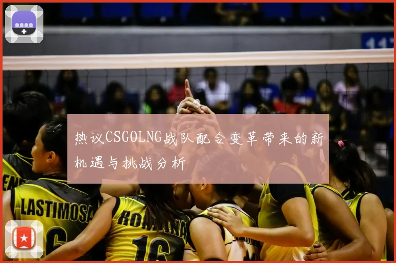 热议CSGOLNG战队配合变革带来的新机遇与挑战分析