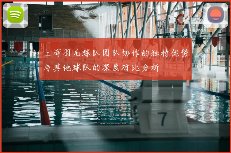 上海羽毛球队团队协作的独特优势与其他球队的深度对比分析