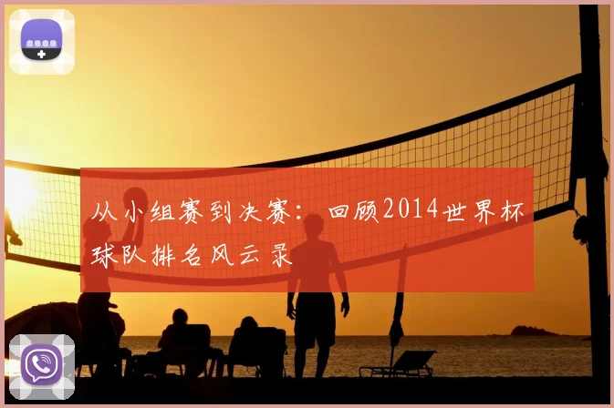 从小组赛到决赛：回顾2014世界杯球队排名风云录