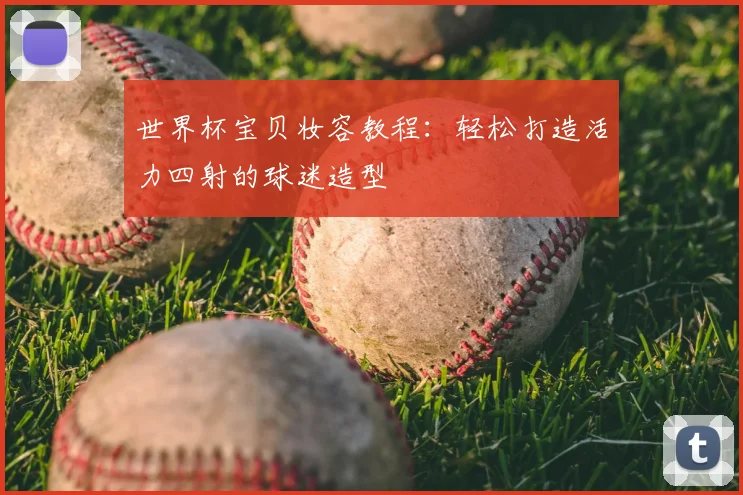 世界杯宝贝妆容教程：轻松打造活力四射的球迷造型