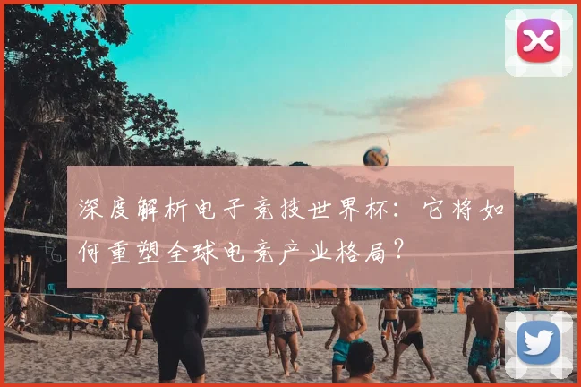 深度解析电子竞技世界杯：它将如何重塑全球电竞产业格局？