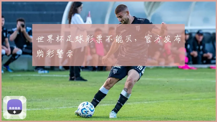 世界杯足球彩票不能买，官方发布购彩警示