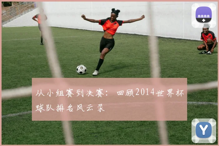 从小组赛到决赛：回顾2014世界杯球队排名风云录