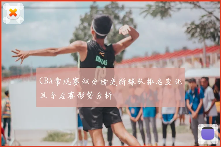 CBA常规赛积分榜更新球队排名变化及季后赛形势分析
