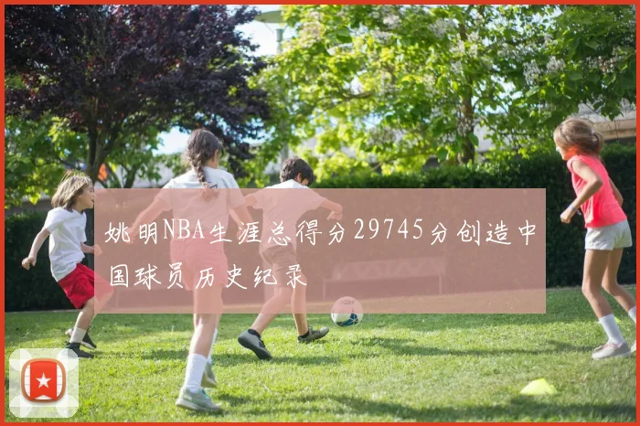 姚明NBA生涯总得分29745分创造中国球员历史纪录