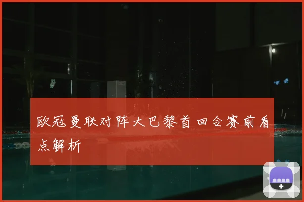 欧冠曼联对阵大巴黎首回合赛前看点解析