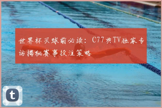 世界杯买球前必读：C77典TV独家专访揭秘赛事投注策略