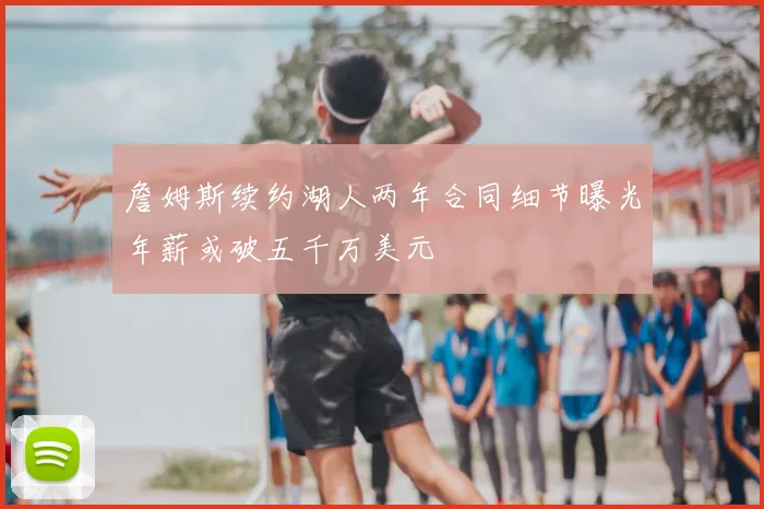 詹姆斯续约湖人两年合同细节曝光年薪或破五千万美元