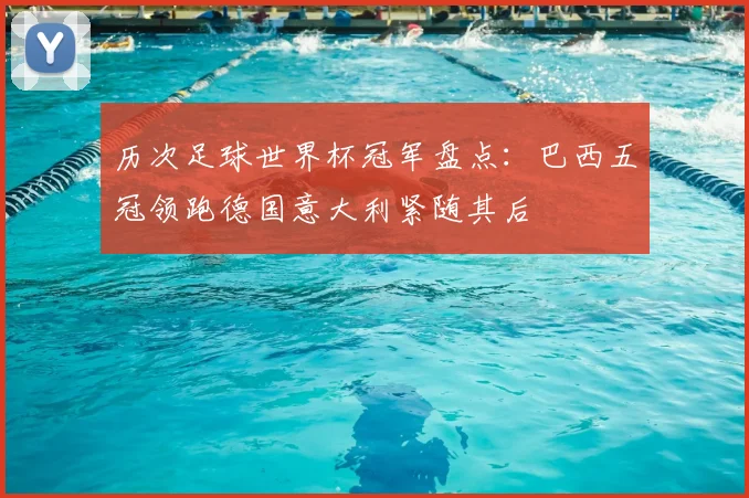 历次足球世界杯冠军盘点：巴西五冠领跑德国意大利紧随其后