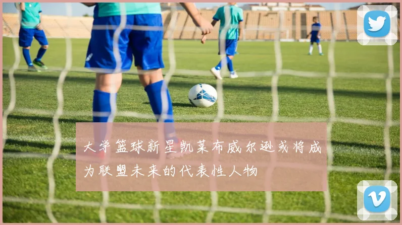 大学篮球新星凯莱布威尔逊或将成为联盟未来的代表性人物