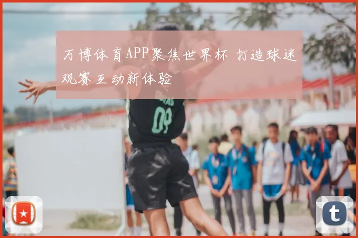 万博体育APP聚焦世界杯 打造球迷观赛互动新体验