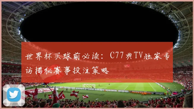 世界杯买球前必读：C77典TV独家专访揭秘赛事投注策略
