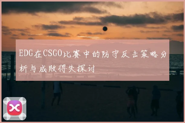EDG在CSGO比赛中的防守反击策略分析与成败得失探讨