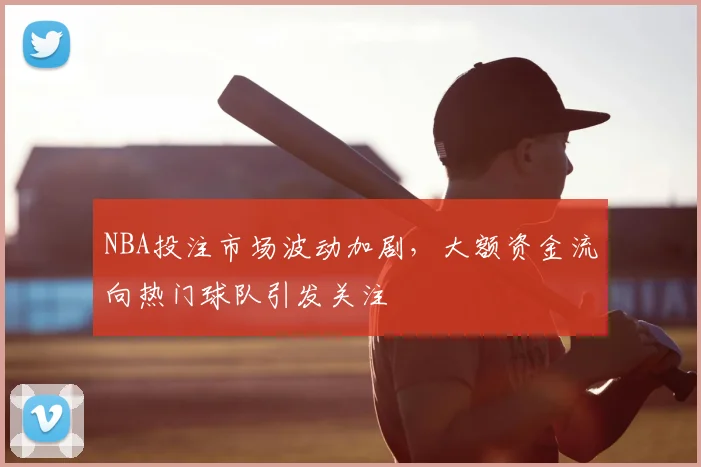 NBA投注市场波动加剧，大额资金流向热门球队引发关注