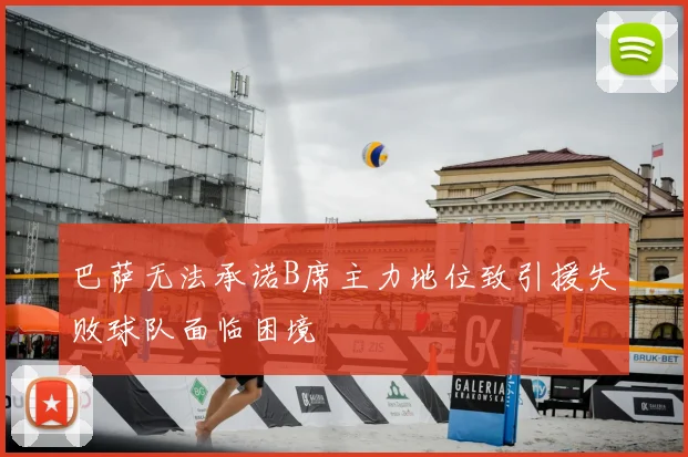 巴萨无法承诺B席主力地位致引援失败球队面临困境