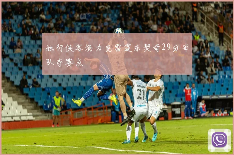 独行侠客场力克雷霆东契奇29分率队夺赛点