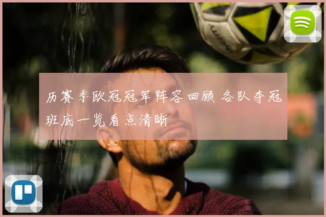 历赛季欧冠冠军阵容回顾 各队夺冠班底一览看点清晰