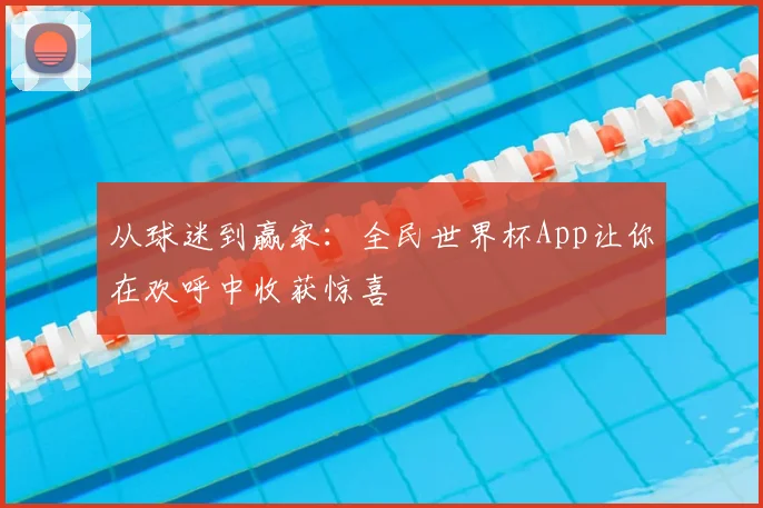 从球迷到赢家：全民世界杯App让你在欢呼中收获惊喜