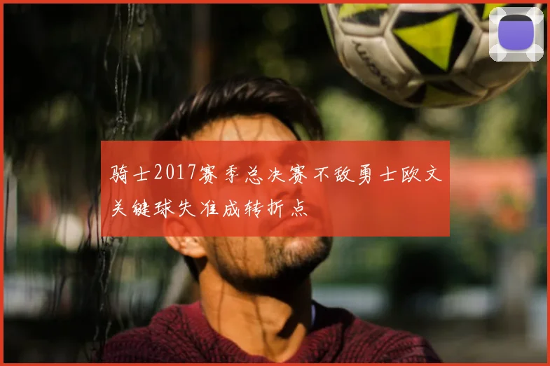 骑士2017赛季总决赛不敌勇士欧文关键球失准成转折点