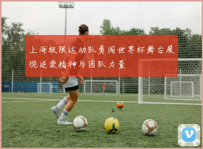 上海极限运动队勇闯世界杯舞台展现逆袭精神与团队力量