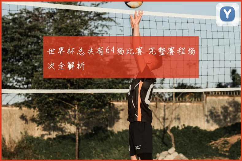 世界杯总共有64场比赛 完整赛程场次全解析