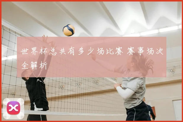 世界杯总共有多少场比赛 赛事场次全解析