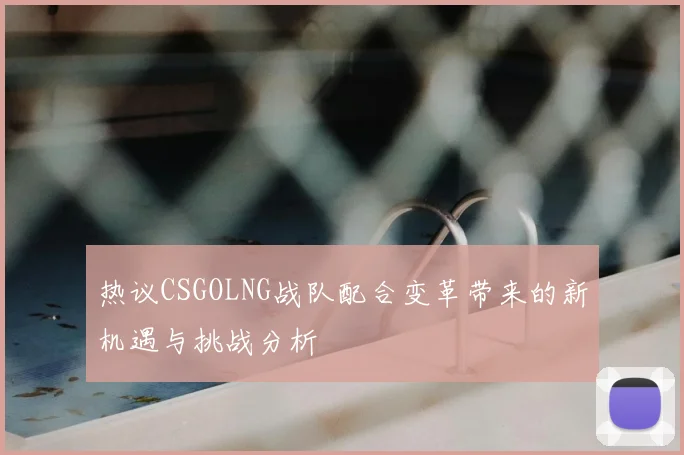 热议CSGOLNG战队配合变革带来的新机遇与挑战分析