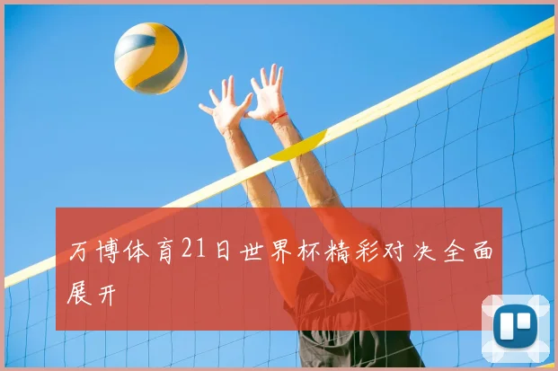 万博体育21日世界杯精彩对决全面展开