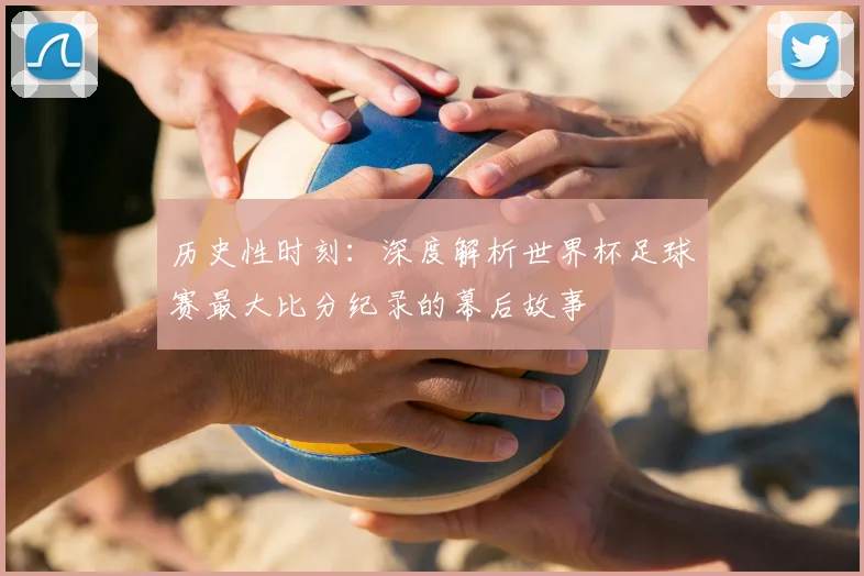 历史性时刻：深度解析世界杯足球赛最大比分纪录的幕后故事
