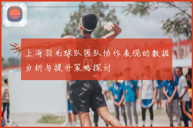 上海羽毛球队团队协作表现的数据分析与提升策略探讨