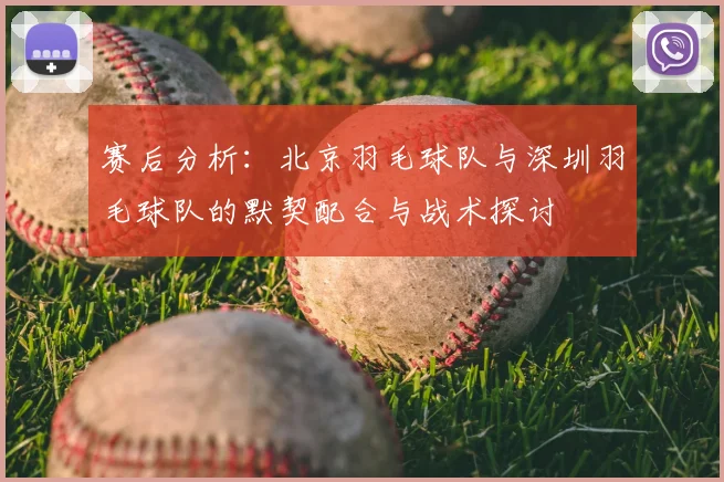 赛后分析：北京羽毛球队与深圳羽毛球队的默契配合与战术探讨