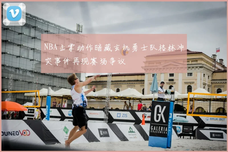 NBA击掌动作暗藏玄机勇士队格林冲突事件再现赛场争议