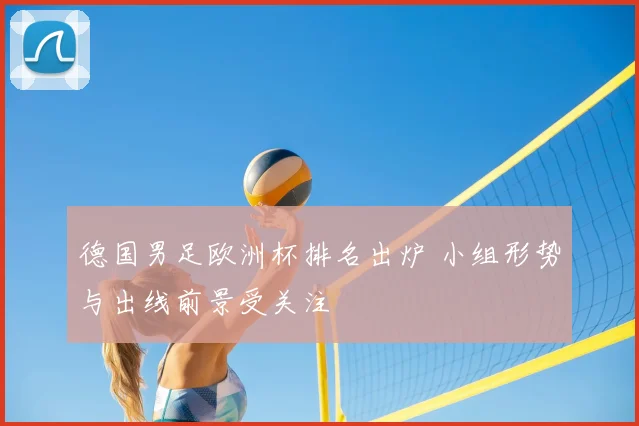 德国男足欧洲杯排名出炉 小组形势与出线前景受关注