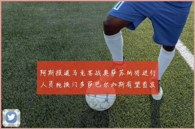 阿斯报道马竞客战奥萨苏纳将进行人员轮换门多萨巴尔加斯有望首发出场