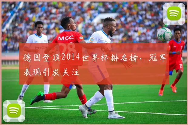 德国登顶2014世界杯排名榜，冠军表现引发关注