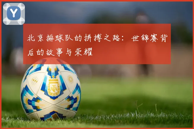 北京排球队的拼搏之路：世锦赛背后的故事与荣耀