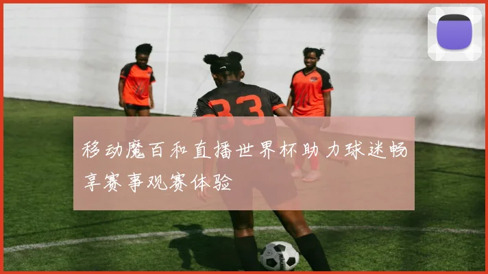 移动魔百和直播世界杯助力球迷畅享赛事观赛体验