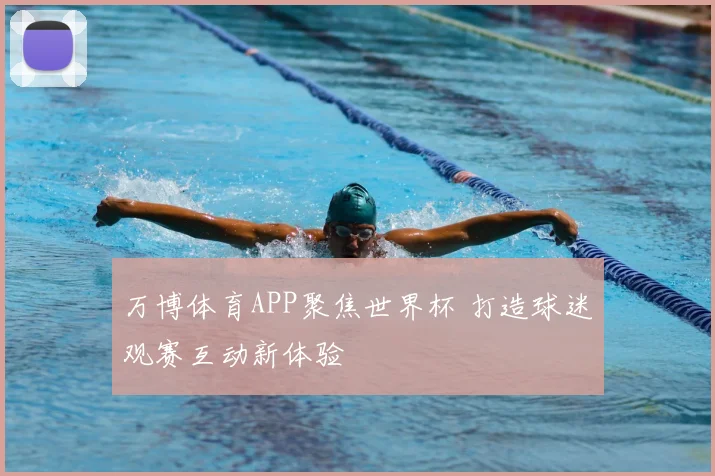 万博体育APP聚焦世界杯 打造球迷观赛互动新体验