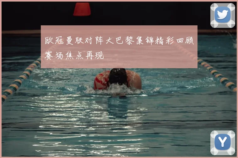 欧冠曼联对阵大巴黎集锦精彩回顾赛场焦点再现
